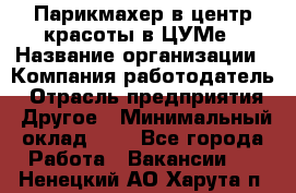 Парикмахер в центр красоты в ЦУМе › Название организации ­ Компания-работодатель › Отрасль предприятия ­ Другое › Минимальный оклад ­ 1 - Все города Работа » Вакансии   . Ненецкий АО,Харута п.